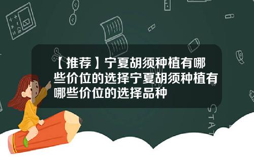 【推荐】宁夏胡须种植有哪些价位的选择宁夏胡须种植有哪些价位的选择品种