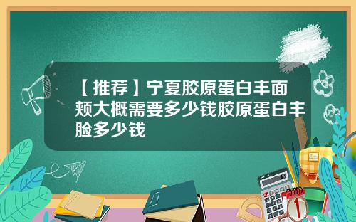 【推荐】宁夏胶原蛋白丰面颊大概需要多少钱胶原蛋白丰脸多少钱