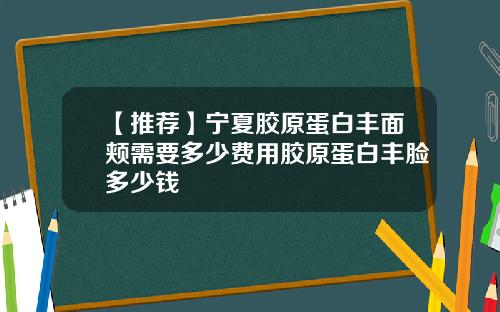 【推荐】宁夏胶原蛋白丰面颊需要多少费用胶原蛋白丰脸多少钱