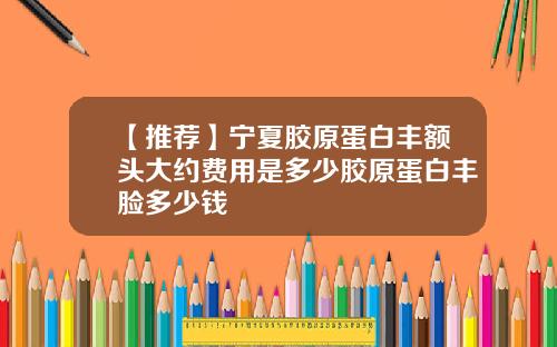 【推荐】宁夏胶原蛋白丰额头大约费用是多少胶原蛋白丰脸多少钱