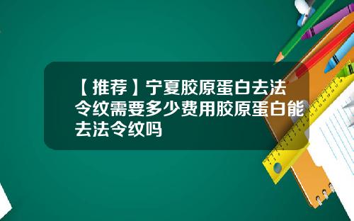 【推荐】宁夏胶原蛋白去法令纹需要多少费用胶原蛋白能去法令纹吗
