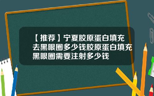 【推荐】宁夏胶原蛋白填充去黑眼圈多少钱胶原蛋白填充黑眼圈需要注射多少钱