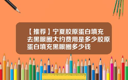 【推荐】宁夏胶原蛋白填充去黑眼圈大约费用是多少胶原蛋白填充黑眼圈多少钱