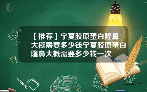 【推荐】宁夏胶原蛋白隆鼻大概需要多少钱宁夏胶原蛋白隆鼻大概需要多少钱一次
