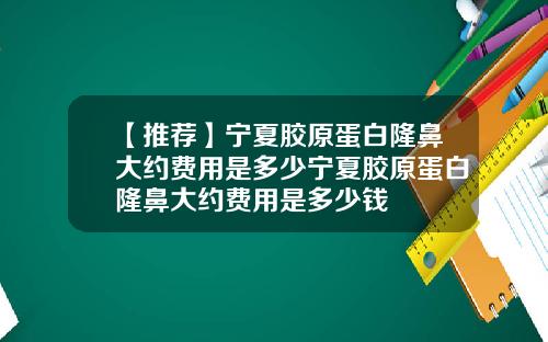 【推荐】宁夏胶原蛋白隆鼻大约费用是多少宁夏胶原蛋白隆鼻大约费用是多少钱