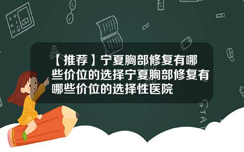 【推荐】宁夏胸部修复有哪些价位的选择宁夏胸部修复有哪些价位的选择性医院
