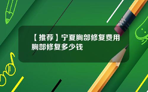【推荐】宁夏胸部修复费用胸部修复多少钱
