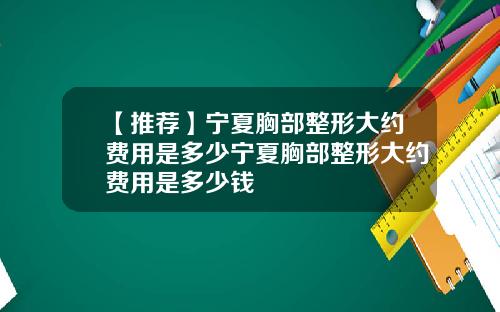 【推荐】宁夏胸部整形大约费用是多少宁夏胸部整形大约费用是多少钱