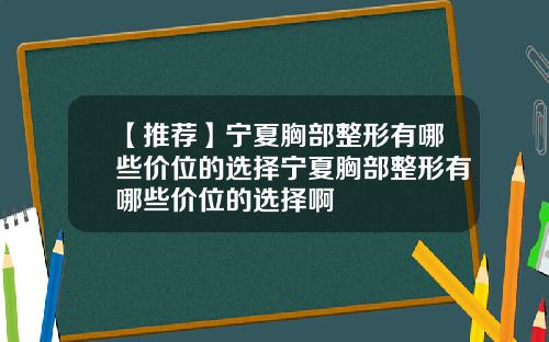 【推荐】宁夏胸部整形有哪些价位的选择宁夏胸部整形有哪些价位的选择啊
