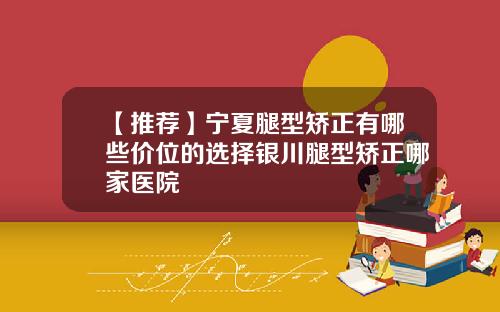 【推荐】宁夏腿型矫正有哪些价位的选择银川腿型矫正哪家医院