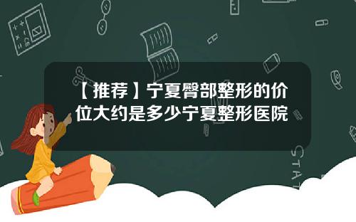 【推荐】宁夏臀部整形的价位大约是多少宁夏整形医院