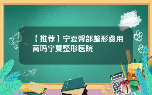 【推荐】宁夏臀部整形费用高吗宁夏整形医院