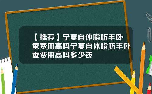 【推荐】宁夏自体脂肪丰卧蚕费用高吗宁夏自体脂肪丰卧蚕费用高吗多少钱