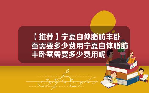 【推荐】宁夏自体脂肪丰卧蚕需要多少费用宁夏自体脂肪丰卧蚕需要多少费用呢