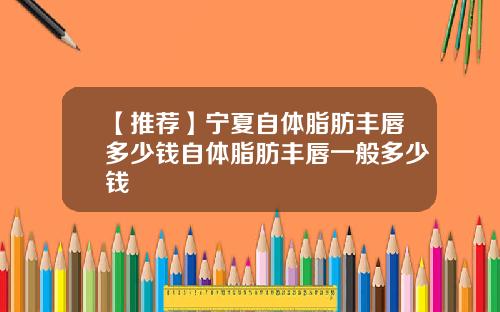 【推荐】宁夏自体脂肪丰唇多少钱自体脂肪丰唇一般多少钱