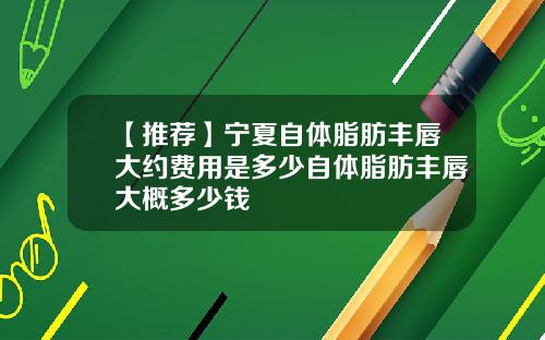 【推荐】宁夏自体脂肪丰唇大约费用是多少自体脂肪丰唇大概多少钱