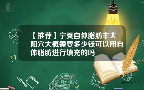 【推荐】宁夏自体脂肪丰太阳穴大概需要多少钱可以用自体脂肪进行填充的吗