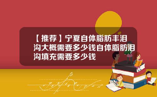 【推荐】宁夏自体脂肪丰泪沟大概需要多少钱自体脂肪泪沟填充需要多少钱