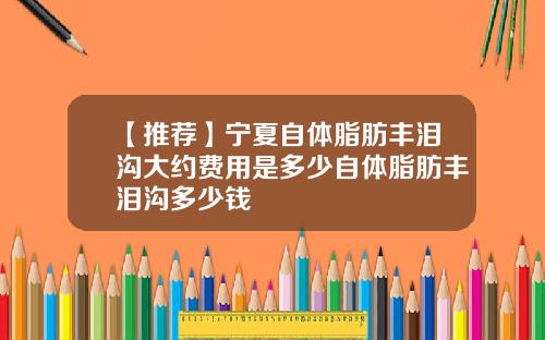 【推荐】宁夏自体脂肪丰泪沟大约费用是多少自体脂肪丰泪沟多少钱