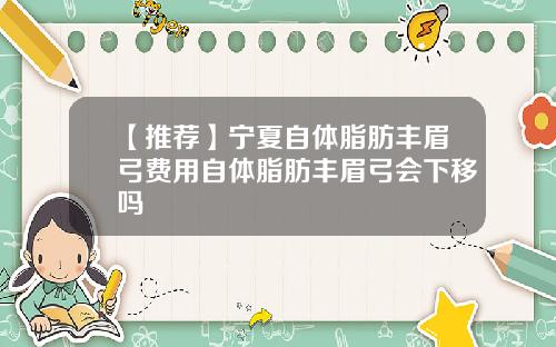 【推荐】宁夏自体脂肪丰眉弓费用自体脂肪丰眉弓会下移吗