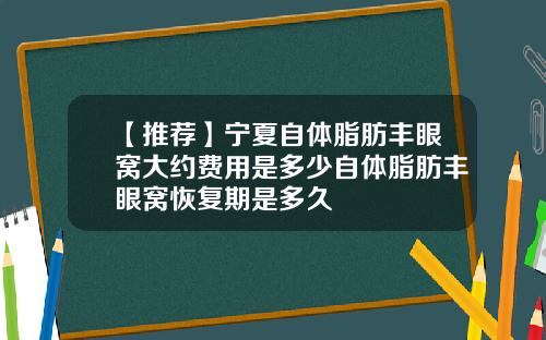 【推荐】宁夏自体脂肪丰眼窝大约费用是多少自体脂肪丰眼窝恢复期是多久