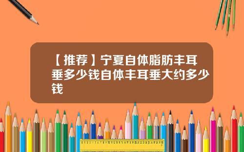 【推荐】宁夏自体脂肪丰耳垂多少钱自体丰耳垂大约多少钱
