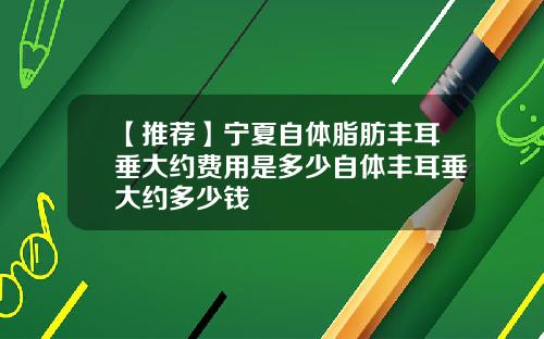 【推荐】宁夏自体脂肪丰耳垂大约费用是多少自体丰耳垂大约多少钱