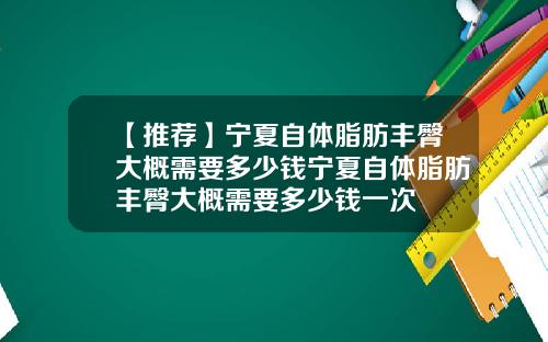 【推荐】宁夏自体脂肪丰臀大概需要多少钱宁夏自体脂肪丰臀大概需要多少钱一次