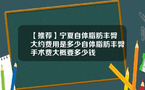 【推荐】宁夏自体脂肪丰臀大约费用是多少自体脂肪丰臀手术费大概要多少钱