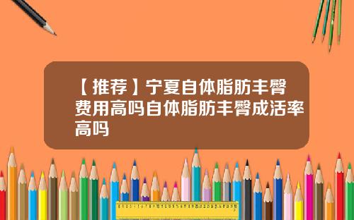【推荐】宁夏自体脂肪丰臀费用高吗自体脂肪丰臀成活率高吗