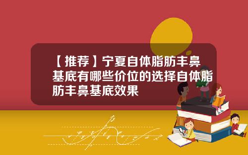 【推荐】宁夏自体脂肪丰鼻基底有哪些价位的选择自体脂肪丰鼻基底效果