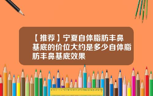 【推荐】宁夏自体脂肪丰鼻基底的价位大约是多少自体脂肪丰鼻基底效果