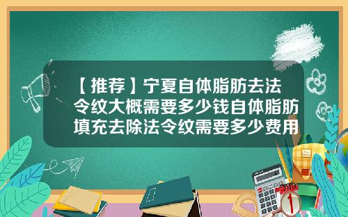 【推荐】宁夏自体脂肪去法令纹大概需要多少钱自体脂肪填充去除法令纹需要多少费用