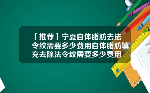 【推荐】宁夏自体脂肪去法令纹需要多少费用自体脂肪填充去除法令纹需要多少费用