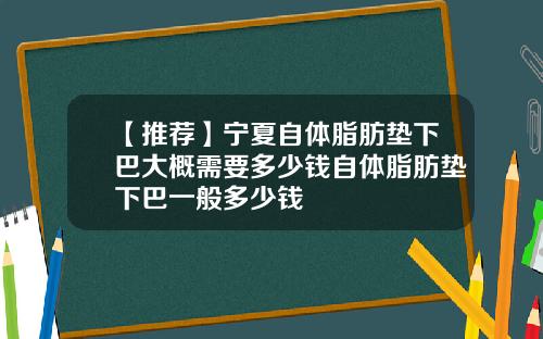 【推荐】宁夏自体脂肪垫下巴大概需要多少钱自体脂肪垫下巴一般多少钱