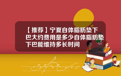 【推荐】宁夏自体脂肪垫下巴大约费用是多少自体脂肪垫下巴能维持多长时间
