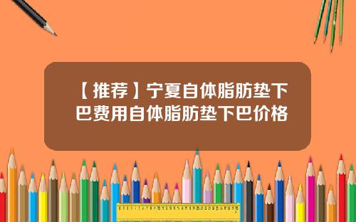 【推荐】宁夏自体脂肪垫下巴费用自体脂肪垫下巴价格