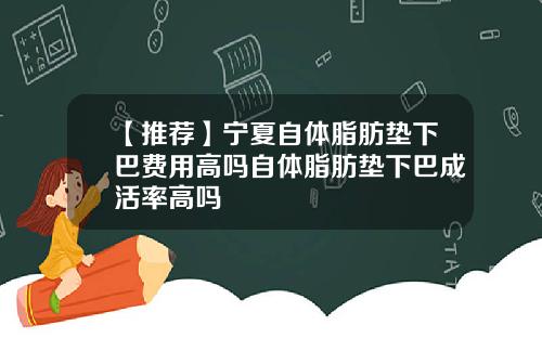 【推荐】宁夏自体脂肪垫下巴费用高吗自体脂肪垫下巴成活率高吗