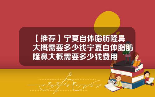 【推荐】宁夏自体脂肪隆鼻大概需要多少钱宁夏自体脂肪隆鼻大概需要多少钱费用