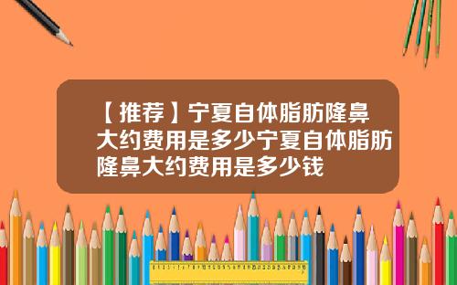 【推荐】宁夏自体脂肪隆鼻大约费用是多少宁夏自体脂肪隆鼻大约费用是多少钱