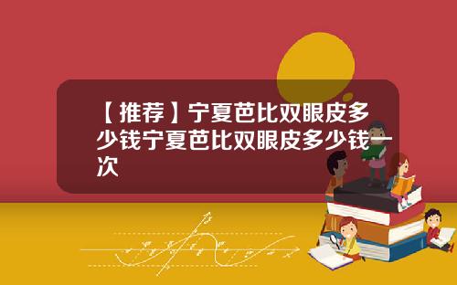 【推荐】宁夏芭比双眼皮多少钱宁夏芭比双眼皮多少钱一次