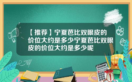 【推荐】宁夏芭比双眼皮的价位大约是多少宁夏芭比双眼皮的价位大约是多少呢