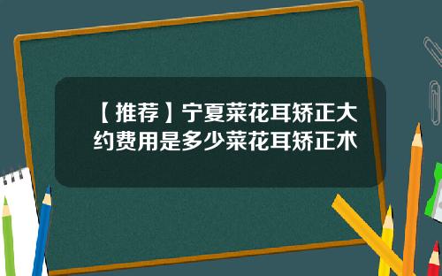 【推荐】宁夏菜花耳矫正大约费用是多少菜花耳矫正术