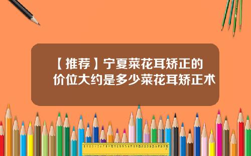 【推荐】宁夏菜花耳矫正的价位大约是多少菜花耳矫正术
