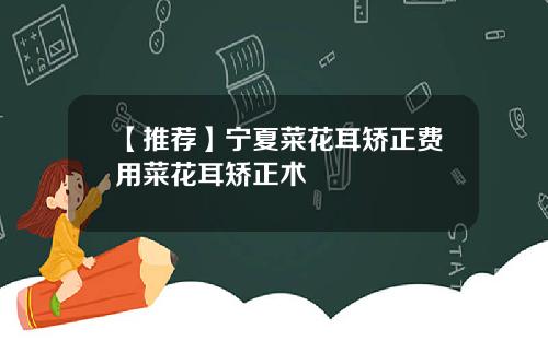 【推荐】宁夏菜花耳矫正费用菜花耳矫正术