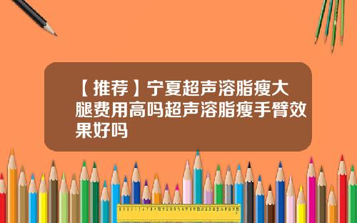 【推荐】宁夏超声溶脂瘦大腿费用高吗超声溶脂瘦手臂效果好吗