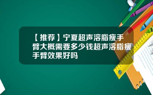 【推荐】宁夏超声溶脂瘦手臂大概需要多少钱超声溶脂瘦手臂效果好吗