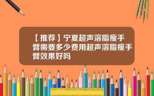 【推荐】宁夏超声溶脂瘦手臂需要多少费用超声溶脂瘦手臂效果好吗