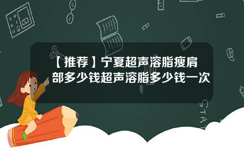 【推荐】宁夏超声溶脂瘦肩部多少钱超声溶脂多少钱一次