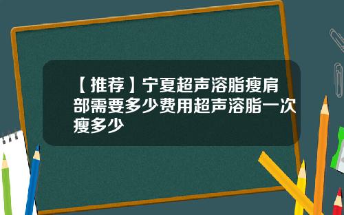 【推荐】宁夏超声溶脂瘦肩部需要多少费用超声溶脂一次瘦多少